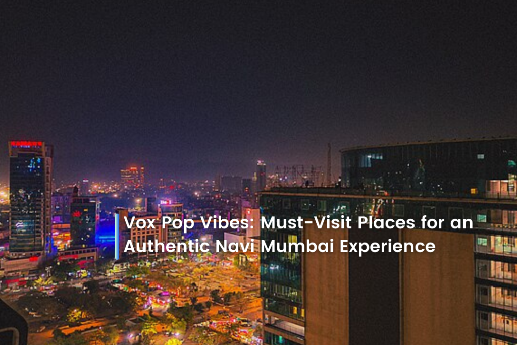 Vox Pop Vibes: Must-Visit Places for an Authentic Navi Mumbai Experience
